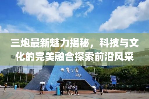 三炮最新魅力揭秘，科技与文化的完美融合探索前沿风采