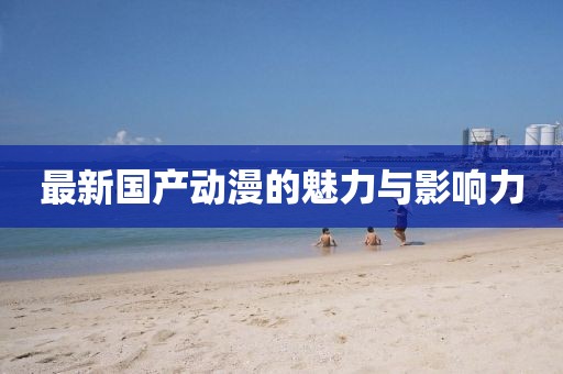 最新国产动漫的魅力与影响力