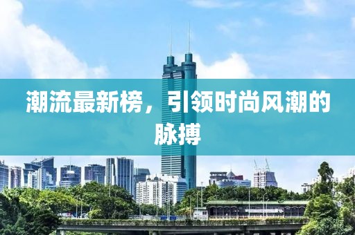 潮流最新榜，引领时尚风潮的脉搏
