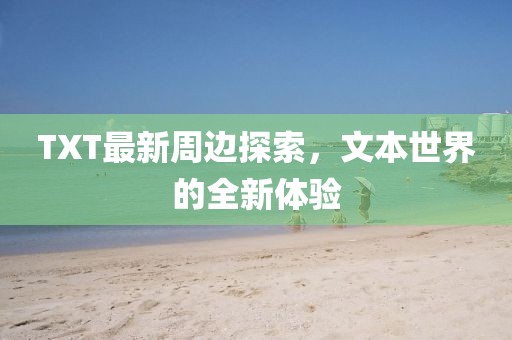 TXT最新周边探索，文本世界的全新体验