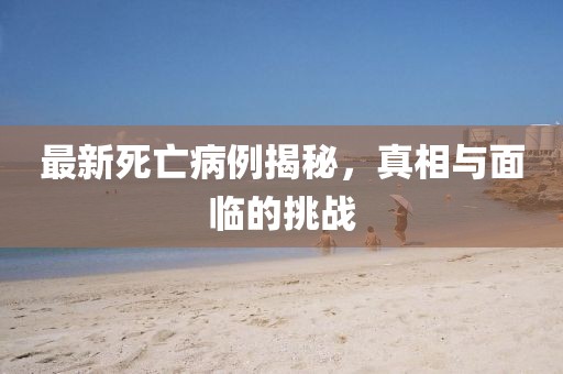 最新死亡病例揭秘，真相与面临的挑战