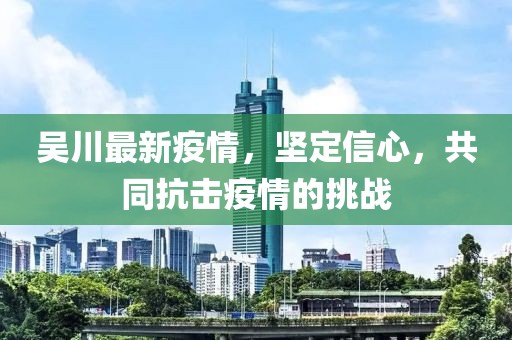吴川最新疫情，坚定信心，共同抗击疫情的挑战