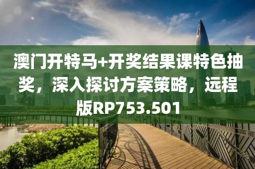 澳门开特马+开奖结果课特色抽奖，深入探讨方案策略，远程版RP753.501