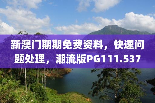 新澳门期期免费资料，快速问题处理，潮流版PG111.537