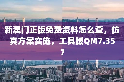 新澳门正版免费资料怎么查，仿真方案实施，工具版QM7.357
