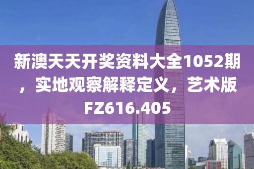 新澳天天开奖资料大全1052期，实地观察解释定义，艺术版FZ616.405