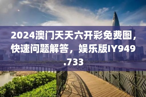 2024澳门天天六开彩免费图，快速问题解答，娱乐版IY949.733
