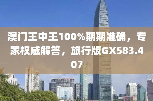 澳门王中王100%期期准确，专家权威解答，旅行版GX583.407