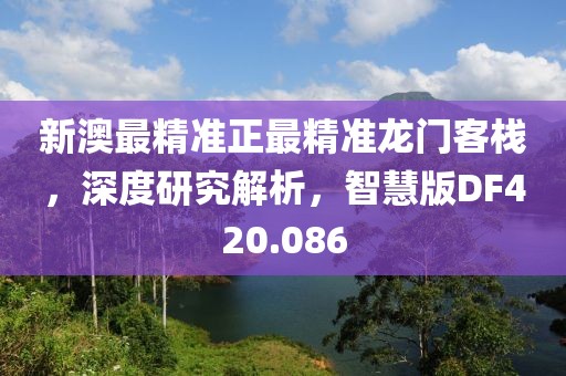 新澳最精准正最精准龙门客栈，深度研究解析，智慧版DF420.086