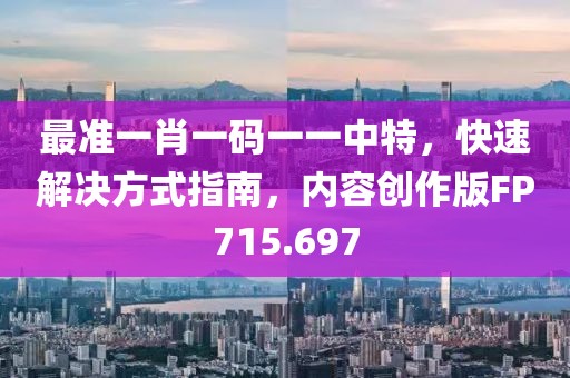 最准一肖一码一一中特，快速解决方式指南，内容创作版FP715.697