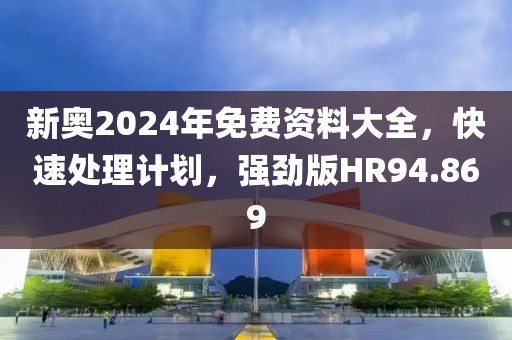 新奥2024年免费资料大全，快速处理计划，强劲版HR94.869