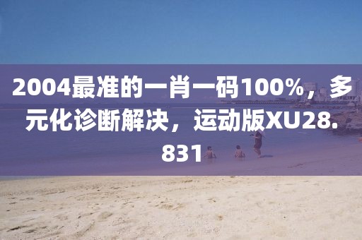 2004最准的一肖一码100%，多元化诊断解决，运动版XU28.831