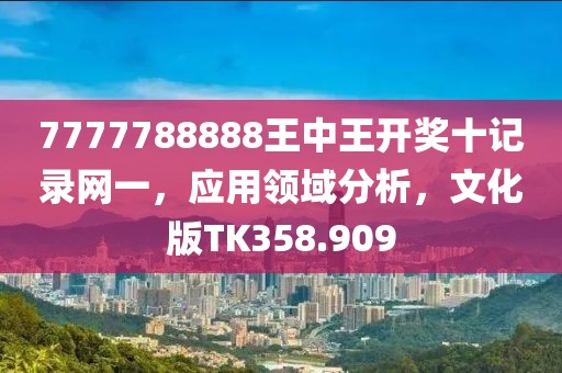 7777788888王中王开奖十记录网一，应用领域分析，文化版TK358.909