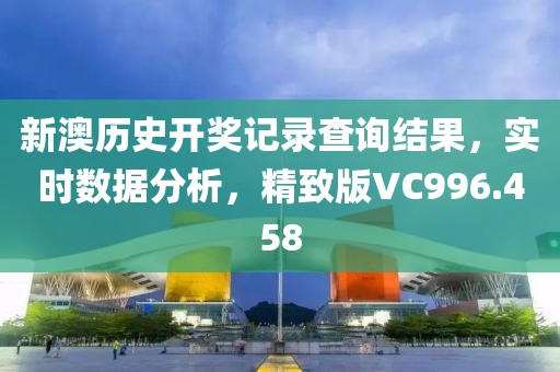 新澳历史开奖记录查询结果，实时数据分析，精致版VC996.458