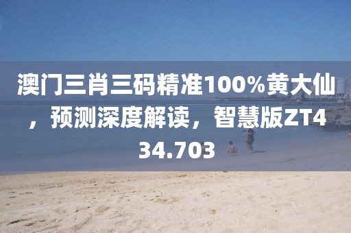 澳门三肖三码精准100%黄大仙，预测深度解读，智慧版ZT434.703