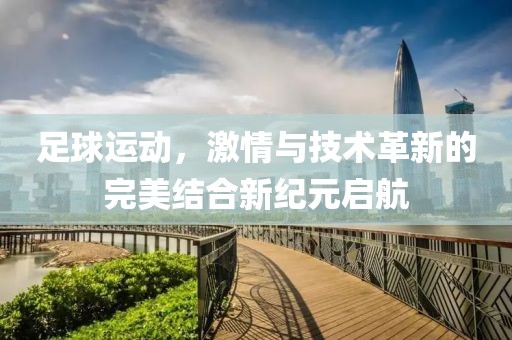 足球运动，激情与技术革新的完美结合新纪元启航