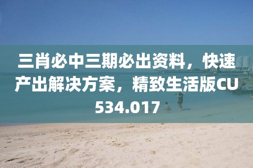 三肖必中三期必出资料，快速产出解决方案，精致生活版CU534.017