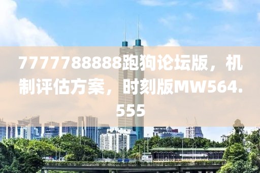7777788888跑狗论坛版，机制评估方案，时刻版MW564.555