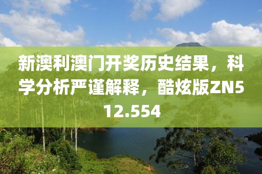 新澳利澳门开奖历史结果，科学分析严谨解释，酷炫版ZN512.554