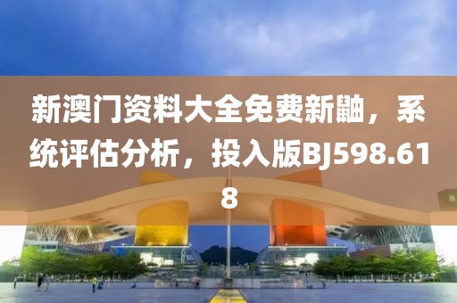新澳门资料大全免费新鼬，系统评估分析，投入版BJ598.618