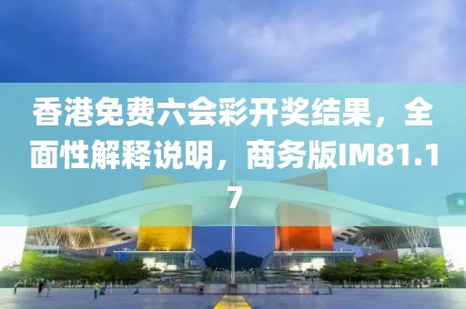 香港免费六会彩开奖结果，全面性解释说明，商务版IM81.17