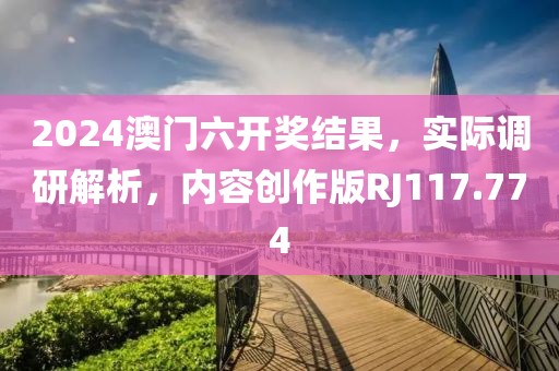 2024澳门六开奖结果，实际调研解析，内容创作版RJ117.774