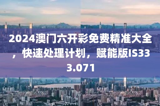2024澳门六开彩免费精准大全，快速处理计划，赋能版IS333.071