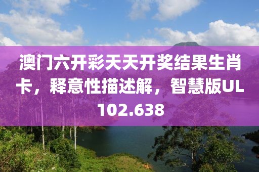 澳门六开彩天天开奖结果生肖卡，释意性描述解，智慧版UL102.638