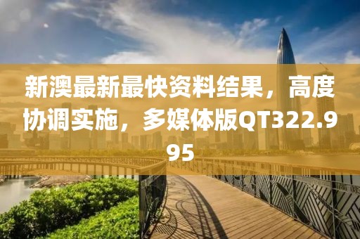 新澳最新最快资料结果，高度协调实施，多媒体版QT322.995
