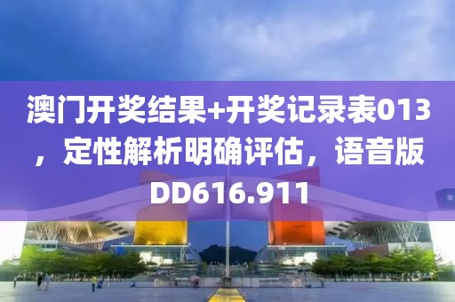 澳门开奖结果+开奖记录表013，定性解析明确评估，语音版DD616.911