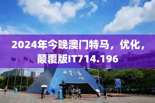2024年今晚澳门特马，优化，颠覆版IT714.196