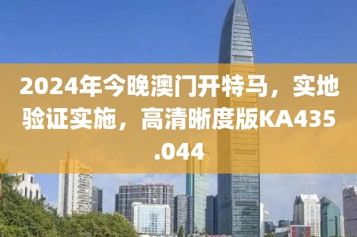 2024年今晚澳门开特马，实地验证实施，高清晰度版KA435.044
