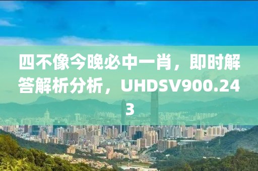 四不像今晚必中一肖，即时解答解析分析，UHDSV900.243