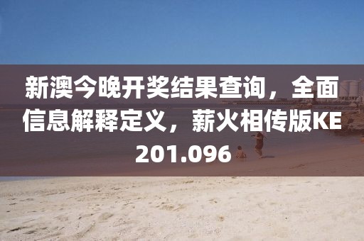 新澳今晚开奖结果查询，全面信息解释定义，薪火相传版KE201.096