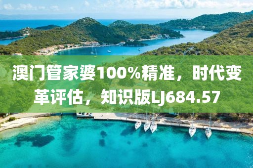 澳门管家婆100%精准，时代变革评估，知识版LJ684.57