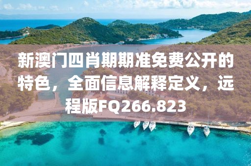 新澳门四肖期期准免费公开的特色，全面信息解释定义，远程版FQ266.823