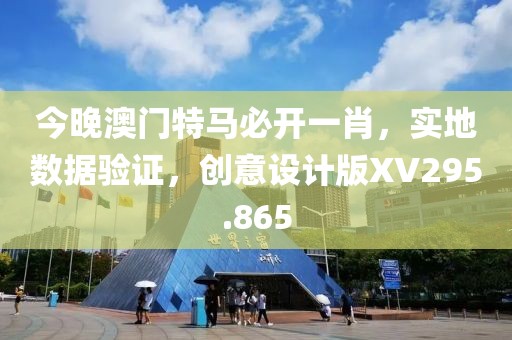 今晚澳门特马必开一肖，实地数据验证，创意设计版XV295.865
