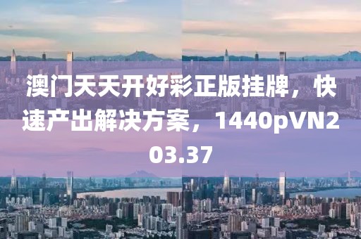澳门天天开好彩正版挂牌，快速产出解决方案，1440pVN203.37
