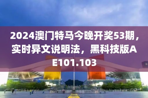 2024澳门特马今晚开奖53期，实时异文说明法，黑科技版AE101.103