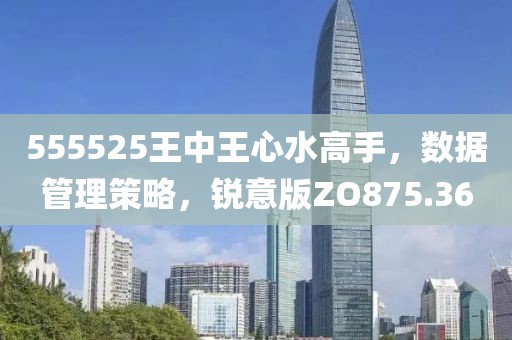 555525王中王心水高手，数据管理策略，锐意版ZO875.36