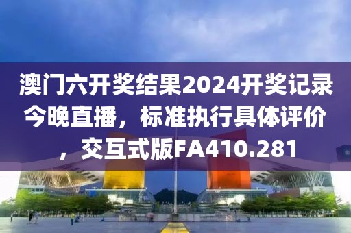 澳门六开奖结果2024开奖记录今晚直播，标准执行具体评价，交互式版FA410.281