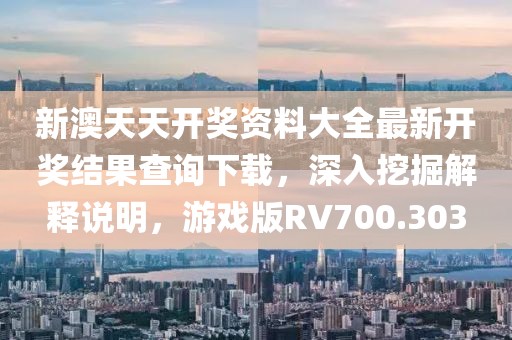 新澳天天开奖资料大全最新开奖结果查询下载，深入挖掘解释说明，游戏版RV700.303