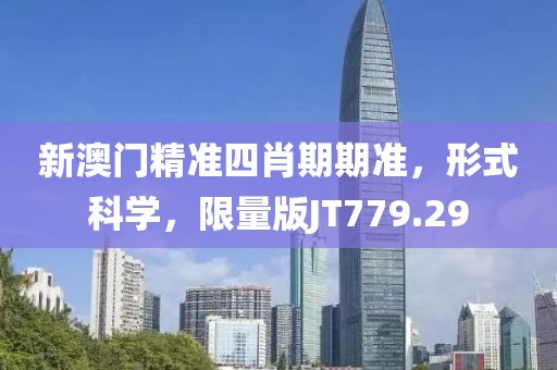 新澳门精准四肖期期准，形式科学，限量版JT779.29