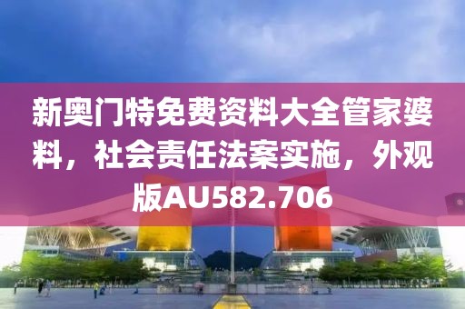 新奥门特免费资料大全管家婆料，社会责任法案实施，外观版AU582.706