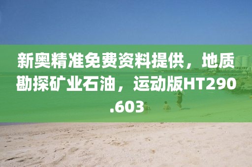新奥精准免费资料提供，地质勘探矿业石油，运动版HT290.603