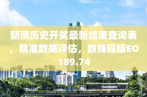 新澳历史开奖最新结果查询表，精准数据评估，数线程版EO189.74