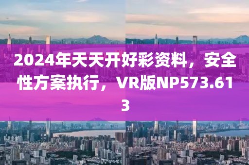 2024年天天开好彩资料，安全性方案执行，VR版NP573.613