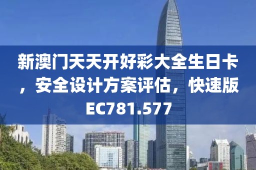 新澳门天天开好彩大全生日卡，安全设计方案评估，快速版EC781.577
