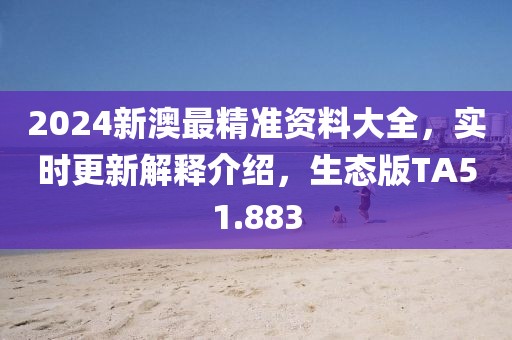 2024新澳最精准资料大全，实时更新解释介绍，生态版TA51.883