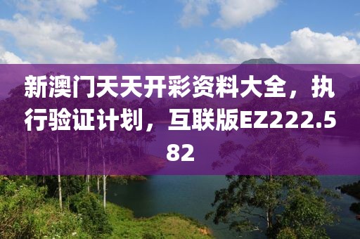 新澳门天天开彩资料大全，执行验证计划，互联版EZ222.582